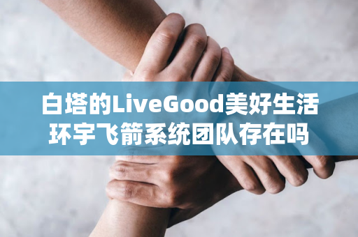 白塔的LiveGood美好生活环宇飞箭系统团队存在吗