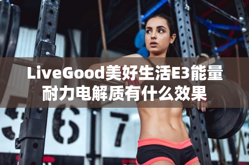 LiveGood美好生活E3能量耐力电解质有什么效果第1张-美商LiveGood