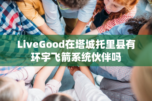 LiveGood在塔城托里县有环宇飞箭系统伙伴吗第1张-美商LiveGood