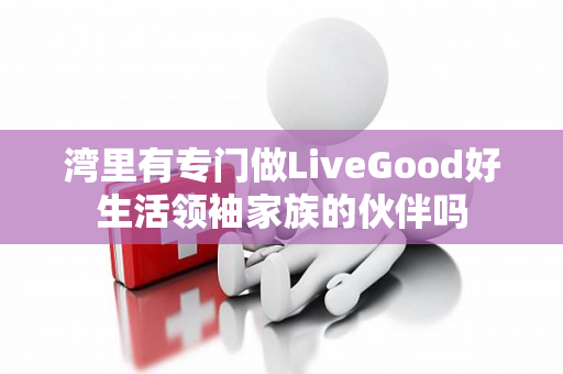 湾里有专门做LiveGood好生活领袖家族的伙伴吗