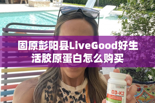 固原彭阳县LiveGood好生活胶原蛋白怎么购买第1张-美商LiveGood