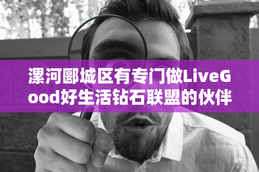 漯河郾城区有专门做LiveGood好生活钻石联盟的伙伴吗第1张-美商LiveGood