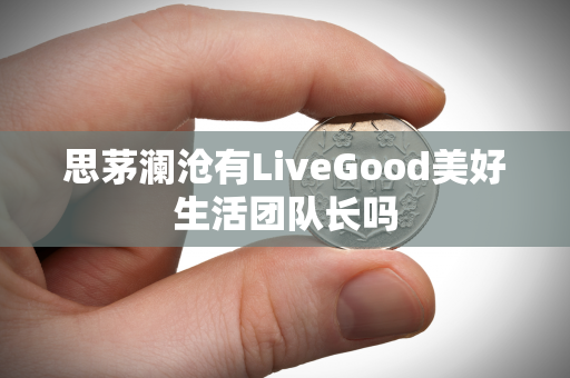 思茅澜沧有LiveGood美好生活团队长吗