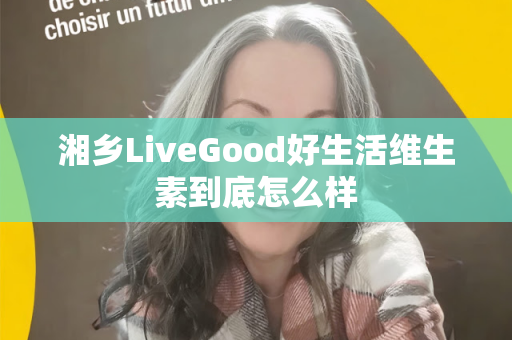 湘乡LiveGood好生活维生素到底怎么样第1张-美商LiveGood