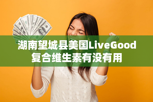 湖南望城县美国LiveGood复合维生素有没有用