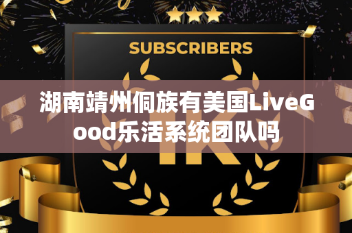 湖南靖州侗族有美国LiveGood乐活系统团队吗