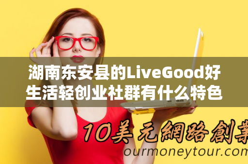 湖南东安县的LiveGood好生活轻创业社群有什么特色