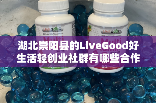 湖北崇阳县的LiveGood好生活轻创业社群有哪些合作机会