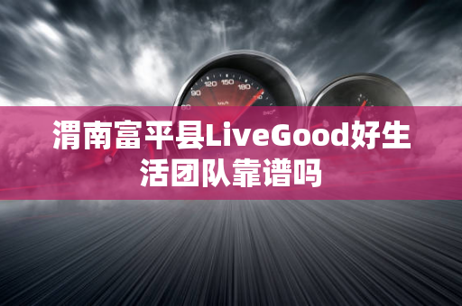 渭南富平县LiveGood好生活团队靠谱吗