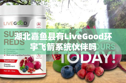 湖北嘉鱼县有LiveGood环宇飞箭系统伙伴吗