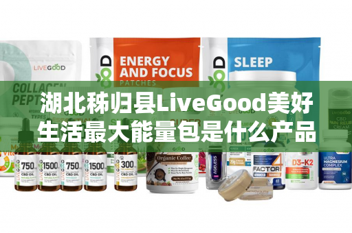 湖北秭归县LiveGood美好生活最大能量包是什么产品