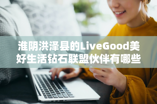 淮阴洪泽县的LiveGood美好生活钻石联盟伙伴有哪些