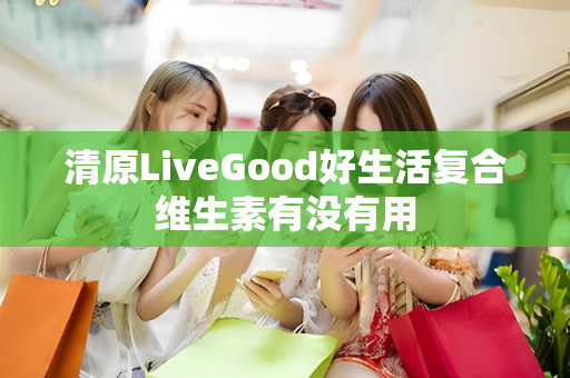 清原LiveGood好生活复合维生素有没有用