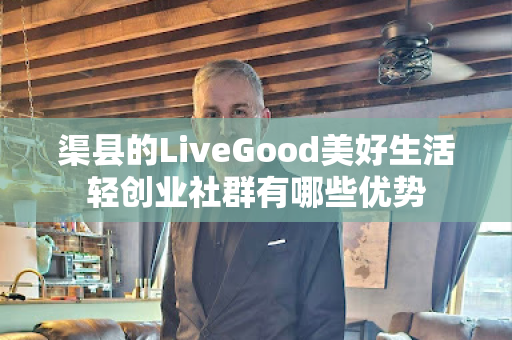 渠县的LiveGood美好生活轻创业社群有哪些优势