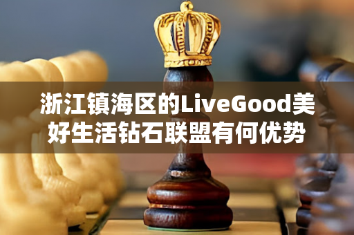 浙江镇海区的LiveGood美好生活钻石联盟有何优势第1张-美商LiveGood