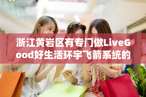 浙江黄岩区有专门做LiveGood好生活环宇飞箭系统的伙伴吗