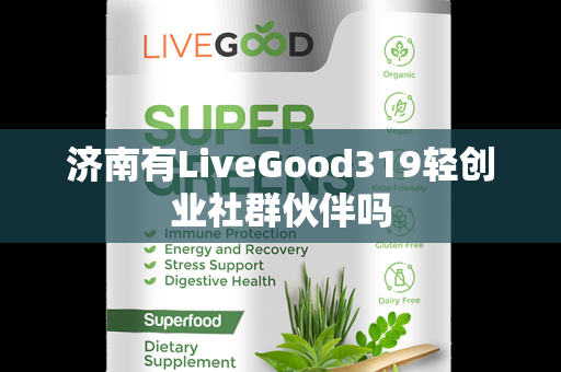 济南有LiveGood319轻创业社群伙伴吗第1张-美商LiveGood