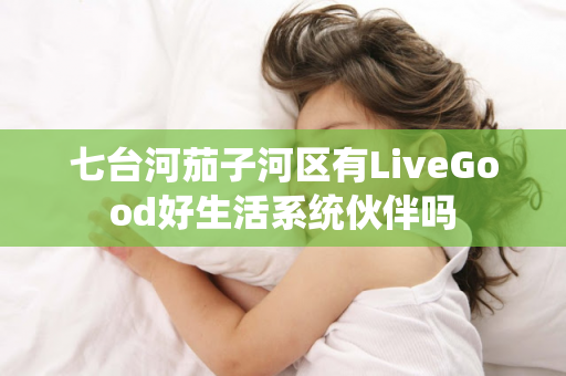 七台河茄子河区有LiveGood好生活系统伙伴吗