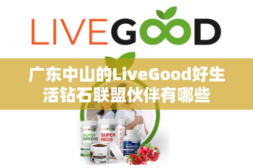 广东中山的LiveGood好生活钻石联盟伙伴有哪些第1张-美商LiveGood