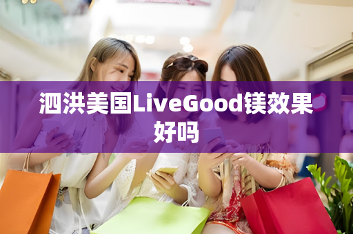 泗洪美国LiveGood镁效果好吗