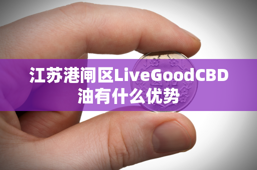 江苏港闸区LiveGoodCBD油有什么优势