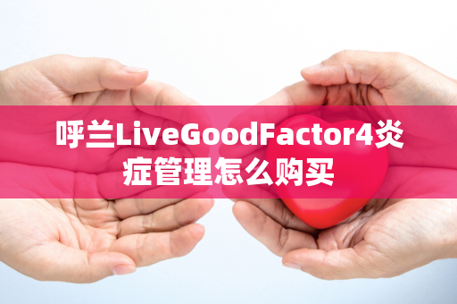 呼兰LiveGoodFactor4炎症管理怎么购买