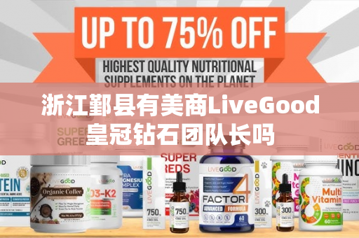 浙江鄞县有美商LiveGood皇冠钻石团队长吗