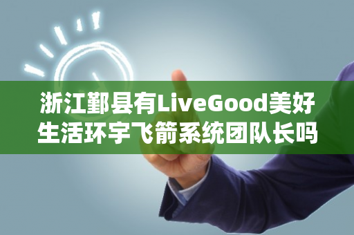 浙江鄞县有LiveGood美好生活环宇飞箭系统团队长吗