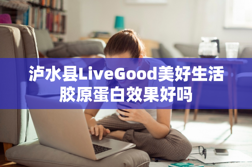 泸水县LiveGood美好生活胶原蛋白效果好吗