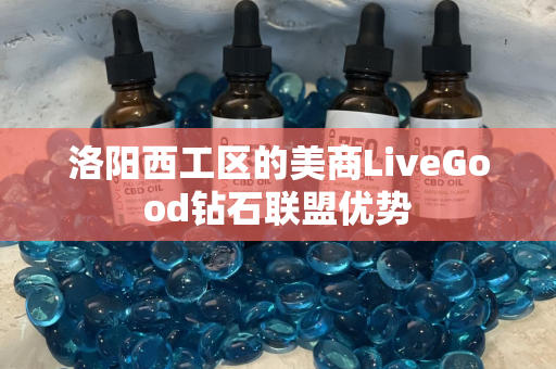 洛阳西工区的美商LiveGood钻石联盟优势