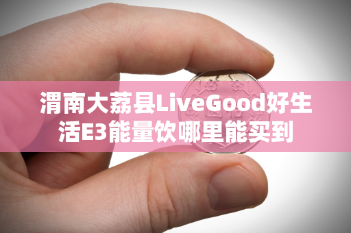 渭南大荔县LiveGood好生活E3能量饮哪里能买到