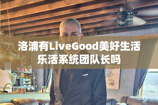 洛浦有LiveGood美好生活乐活系统团队长吗