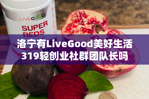 洛宁有LiveGood美好生活319轻创业社群团队长吗第1张-美商LiveGood