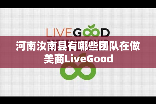 河南汝南县有哪些团队在做美商LiveGood第1张-美商LiveGood