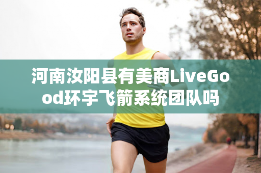 河南汝阳县有美商LiveGood环宇飞箭系统团队吗第1张-美商LiveGood