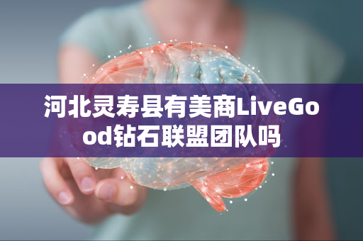 河北灵寿县有美商LiveGood钻石联盟团队吗