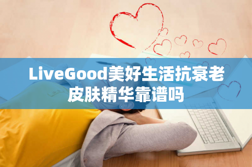 LiveGood美好生活抗衰老皮肤精华靠谱吗