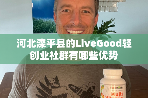 河北滦平县的LiveGood轻创业社群有哪些优势