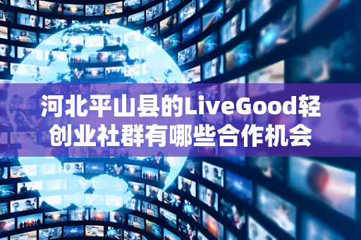 河北平山县的LiveGood轻创业社群有哪些合作机会