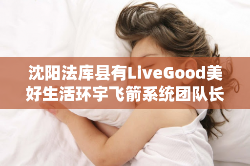 沈阳法库县有LiveGood美好生活环宇飞箭系统团队长吗第1张-美商LiveGood