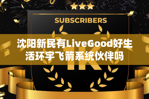 沈阳新民有LiveGood好生活环宇飞箭系统伙伴吗第1张-美商LiveGood