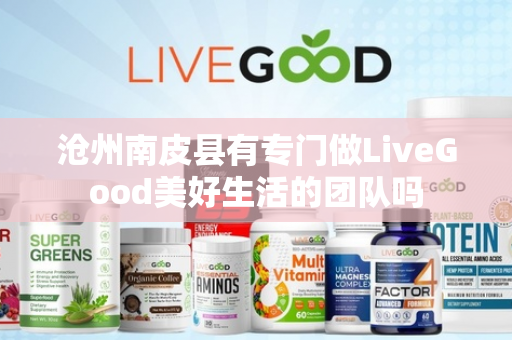 沧州南皮县有专门做LiveGood美好生活的团队吗第1张-美商LiveGood