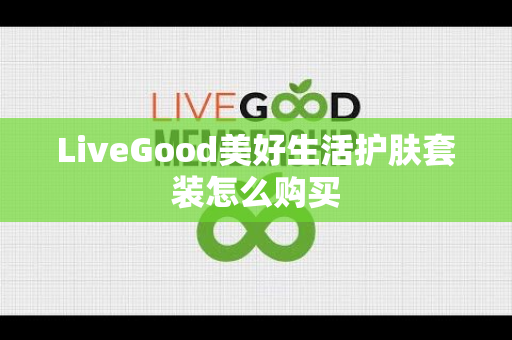 LiveGood美好生活护肤套装怎么购买