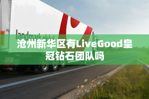 沧州新华区有LiveGood皇冠钻石团队吗第1张-美商LiveGood