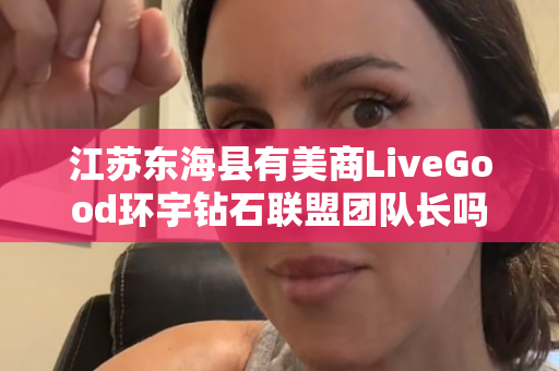 江苏东海县有美商LiveGood环宇钻石联盟团队长吗第1张-美商LiveGood