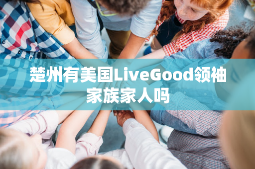 楚州有美国LiveGood领袖家族家人吗第1张-美商LiveGood