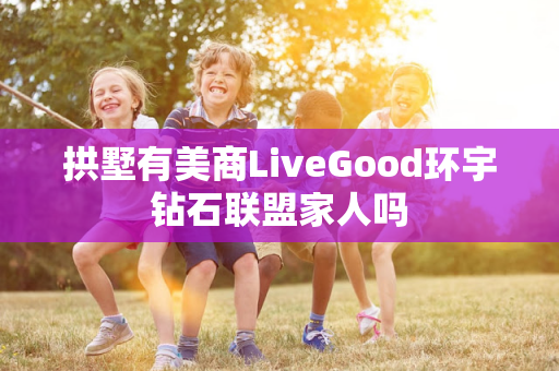 拱墅有美商LiveGood环宇钻石联盟家人吗第1张-美商LiveGood