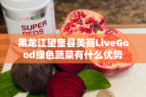 黑龙江望奎县美商LiveGood绿色蔬菜有什么优势