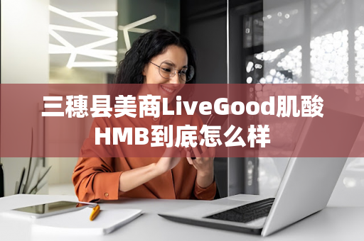 三穗县美商LiveGood肌酸HMB到底怎么样