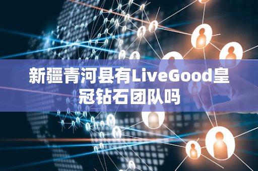 新疆青河县有LiveGood皇冠钻石团队吗